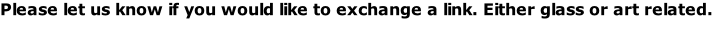 Please let us know if you would like to exchange a link. Either glass or art related.